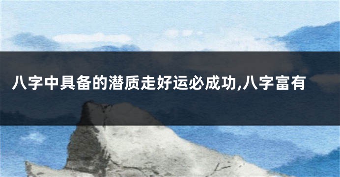 八字中具备的潜质走好运必成功,八字富有