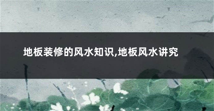 地板装修的风水知识,地板风水讲究