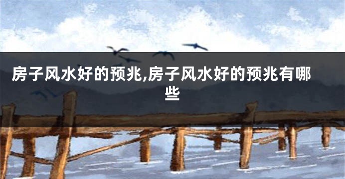 房子风水好的预兆,房子风水好的预兆有哪些