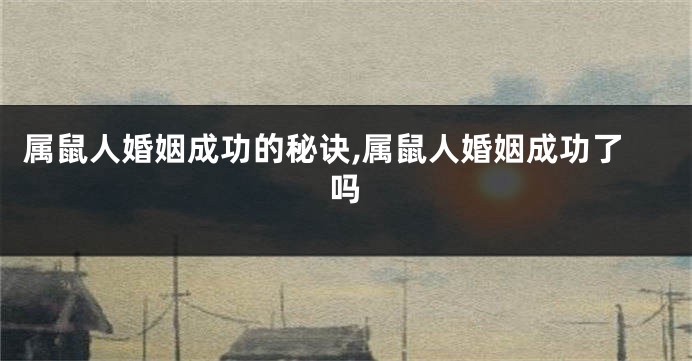 属鼠人婚姻成功的秘诀,属鼠人婚姻成功了吗