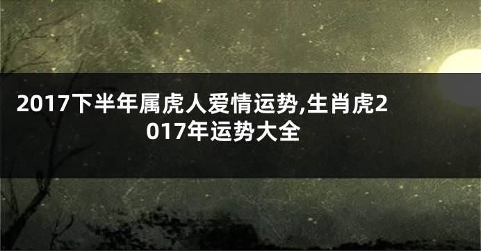2017下半年属虎人爱情运势,生肖虎2017年运势大全