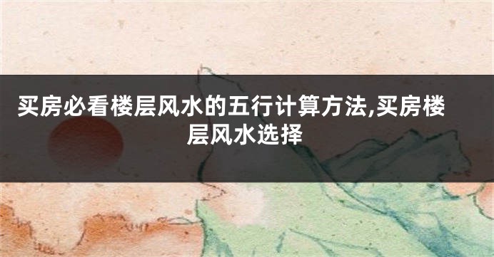 买房必看楼层风水的五行计算方法,买房楼层风水选择