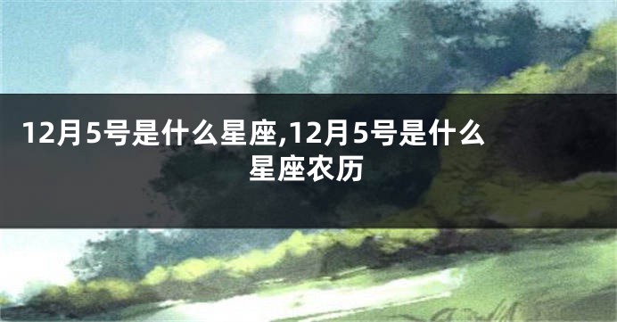 12月5号是什么星座,12月5号是什么星座农历