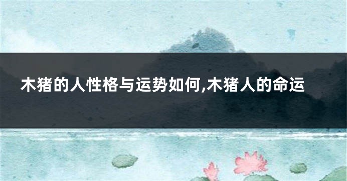 木猪的人性格与运势如何,木猪人的命运
