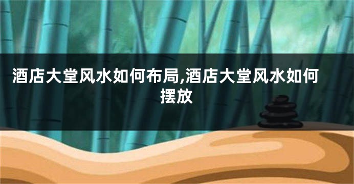 酒店大堂风水如何布局,酒店大堂风水如何摆放