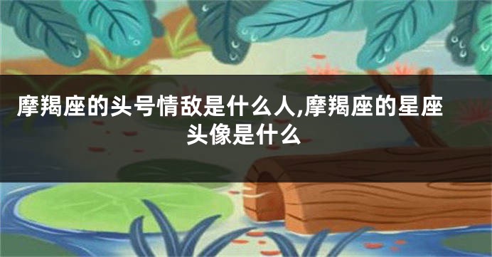 摩羯座的头号情敌是什么人,摩羯座的星座头像是什么