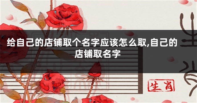 给自己的店铺取个名字应该怎么取,自己的店铺取名字