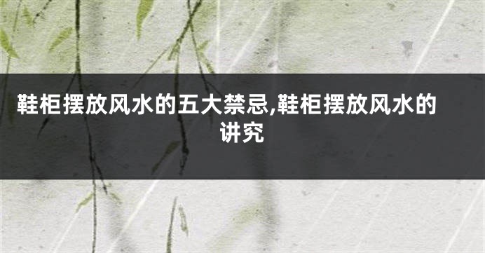 鞋柜摆放风水的五大禁忌,鞋柜摆放风水的讲究