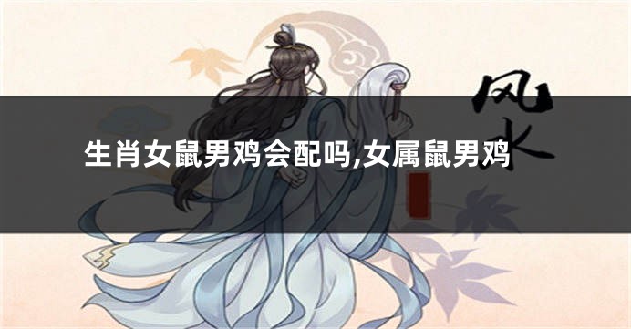 生肖女鼠男鸡会配吗,女属鼠男鸡