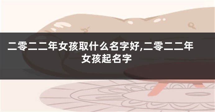 二零二二年女孩取什么名字好,二零二二年女孩起名字
