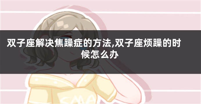 双子座解决焦躁症的方法,双子座烦躁的时候怎么办