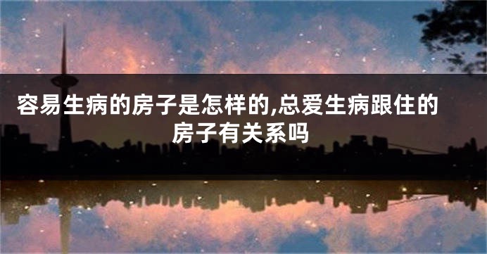 容易生病的房子是怎样的,总爱生病跟住的房子有关系吗