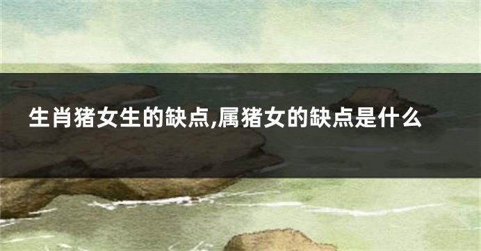 生肖猪女生的缺点,属猪女的缺点是什么