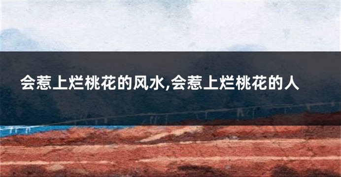 会惹上烂桃花的风水,会惹上烂桃花的人