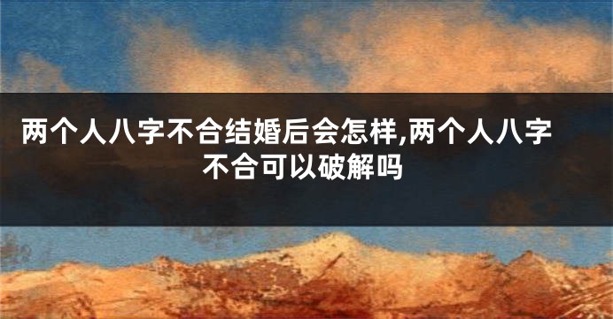 两个人八字不合结婚后会怎样,两个人八字不合可以破解吗