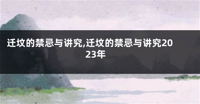 迁坟的禁忌与讲究,迁坟的禁忌与讲究2023年