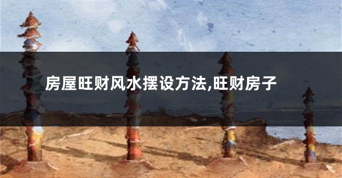 房屋旺财风水摆设方法,旺财房子