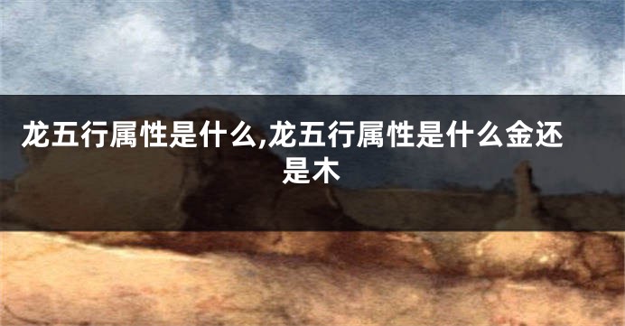 龙五行属性是什么,龙五行属性是什么金还是木