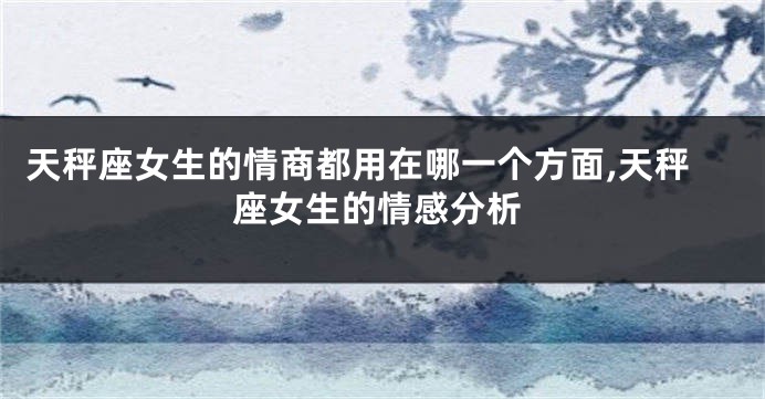 天秤座女生的情商都用在哪一个方面,天秤座女生的情感分析