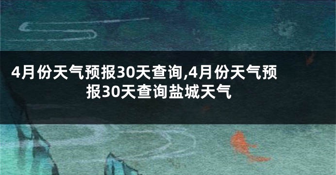 4月份天气预报30天查询,4月份天气预报30天查询盐城天气