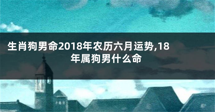 生肖狗男命2018年农历六月运势,18年属狗男什么命
