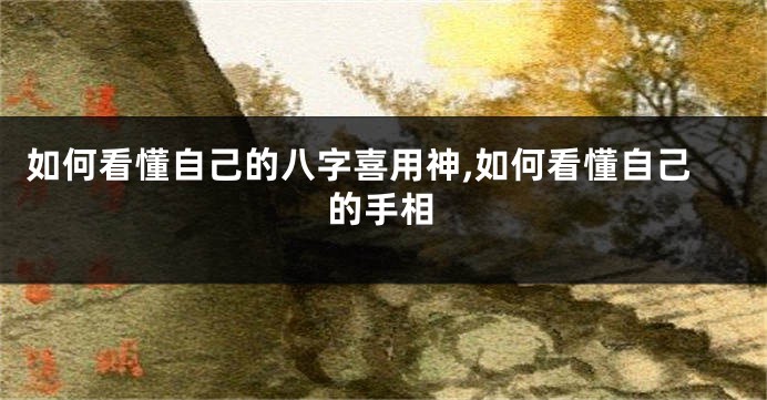 如何看懂自己的八字喜用神,如何看懂自己的手相