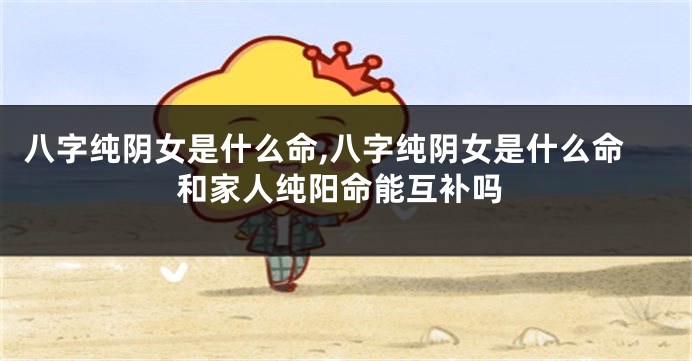 八字纯阴女是什么命,八字纯阴女是什么命和家人纯阳命能互补吗