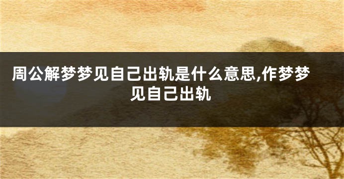 周公解梦梦见自己出轨是什么意思,作梦梦见自己出轨
