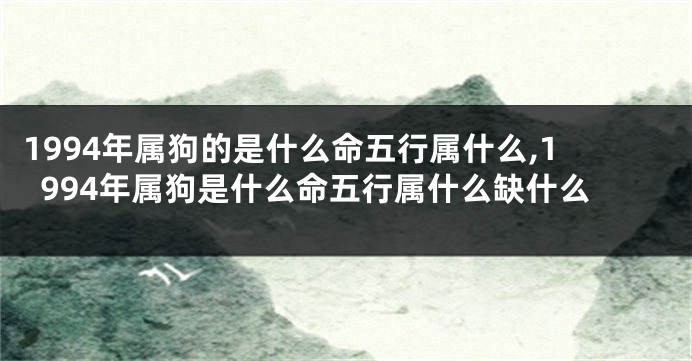 1994年属狗的是什么命五行属什么,1994年属狗是什么命五行属什么缺什么