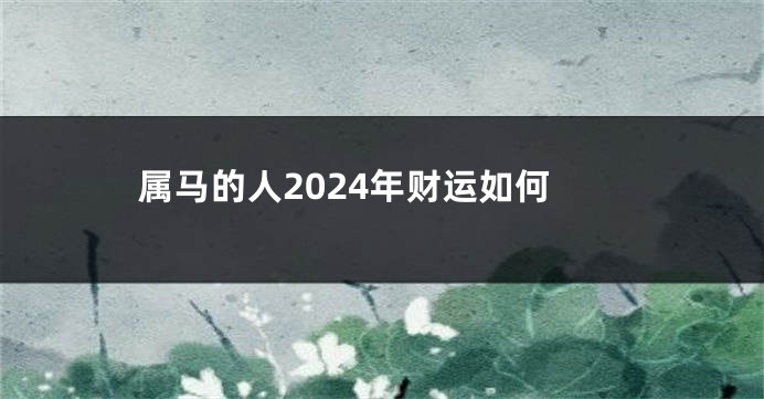 属马的人2024年财运如何