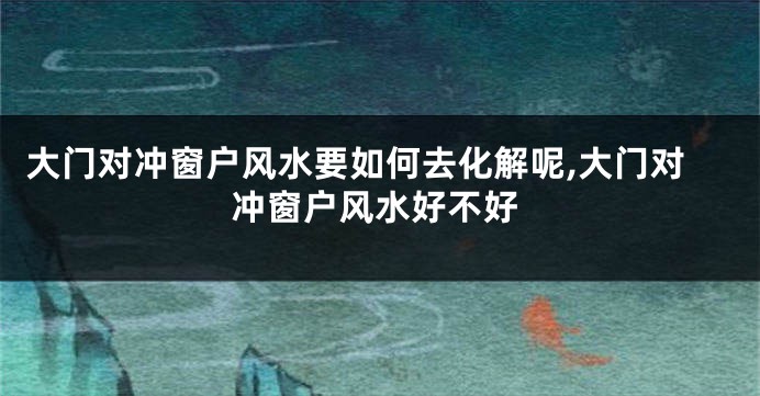 大门对冲窗户风水要如何去化解呢,大门对冲窗户风水好不好