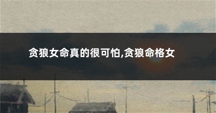 贪狼女命真的很可怕,贪狼命格女