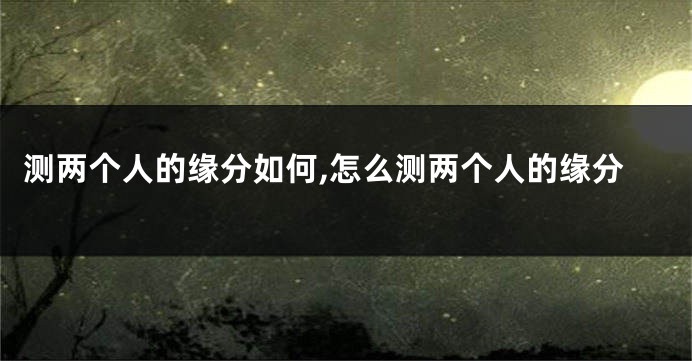 测两个人的缘分如何,怎么测两个人的缘分