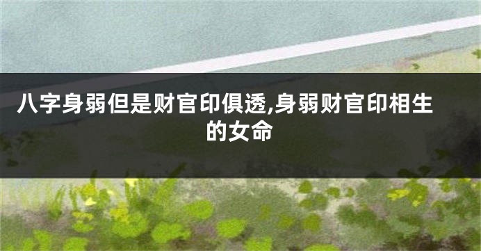八字身弱但是财官印俱透,身弱财官印相生的女命