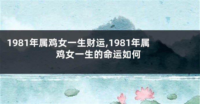 1981年属鸡女一生财运,1981年属鸡女一生的命运如何