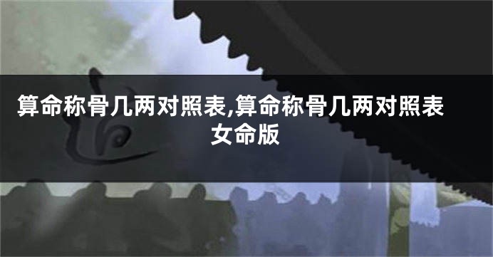 算命称骨几两对照表,算命称骨几两对照表女命版