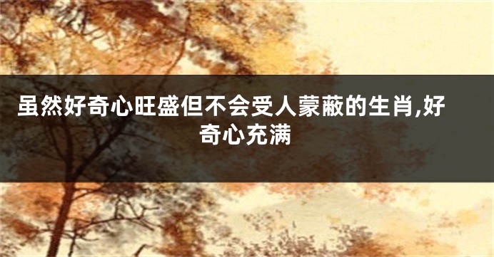 虽然好奇心旺盛但不会受人蒙蔽的生肖,好奇心充满