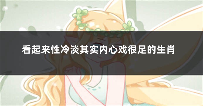 看起来性冷淡其实内心戏很足的生肖