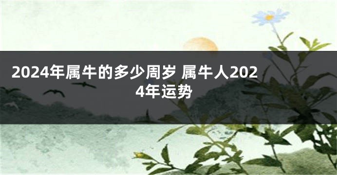 2024年属牛的多少周岁 属牛人2024年运势