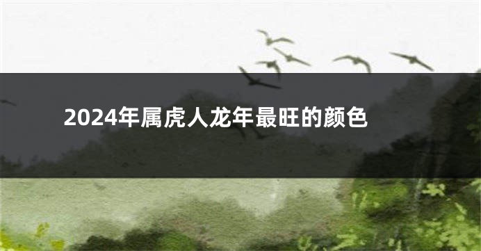 2024年属虎人龙年最旺的颜色