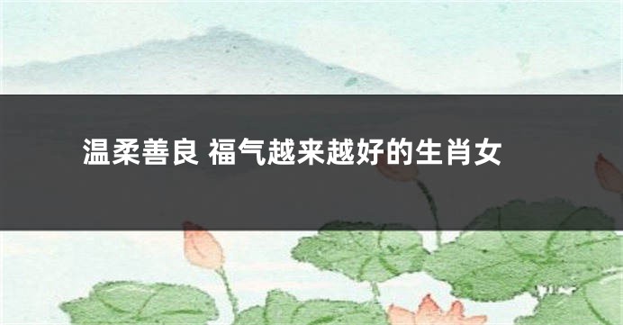 温柔善良 福气越来越好的生肖女