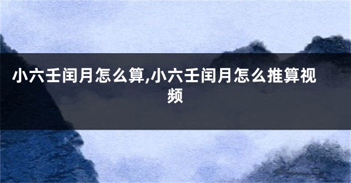 小六壬闰月怎么算,小六壬闰月怎么推算视频
