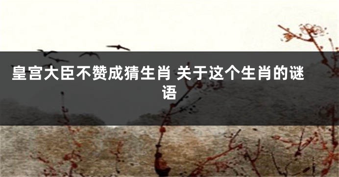 皇宫大臣不赞成猜生肖 关于这个生肖的谜语