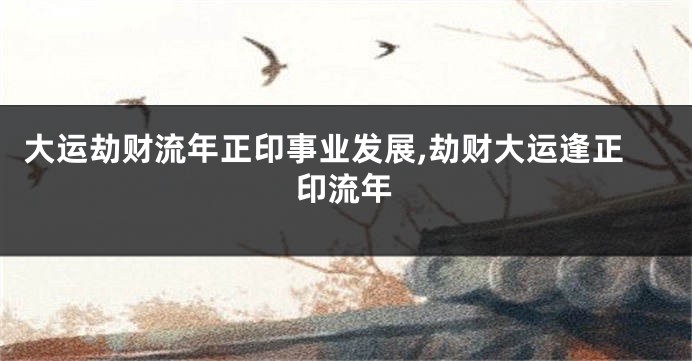大运劫财流年正印事业发展,劫财大运逢正印流年