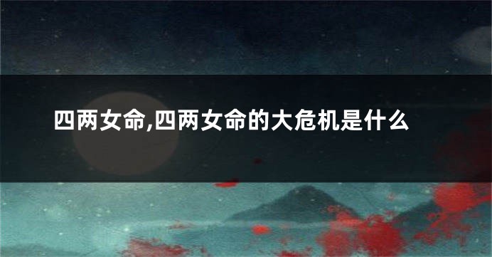四两女命,四两女命的大危机是什么