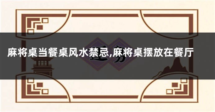麻将桌当餐桌风水禁忌,麻将桌摆放在餐厅