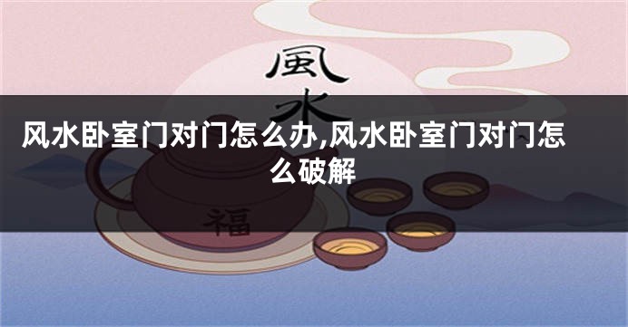 风水卧室门对门怎么办,风水卧室门对门怎么破解