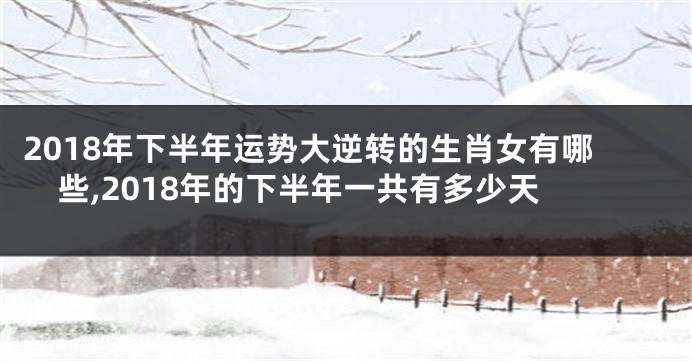 2018年下半年运势大逆转的生肖女有哪些,2018年的下半年一共有多少天