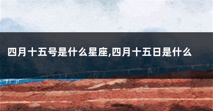 四月十五号是什么星座,四月十五日是什么