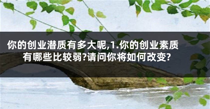 你的创业潜质有多大呢,1.你的创业素质有哪些比较弱?请问你将如何改变?